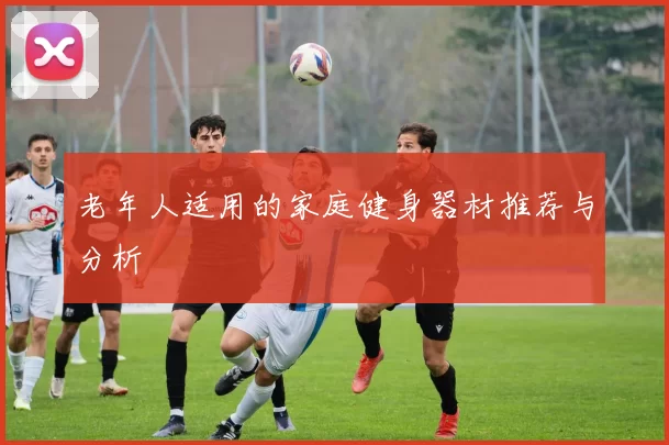 老年人适用的家庭健身器材推荐与分析