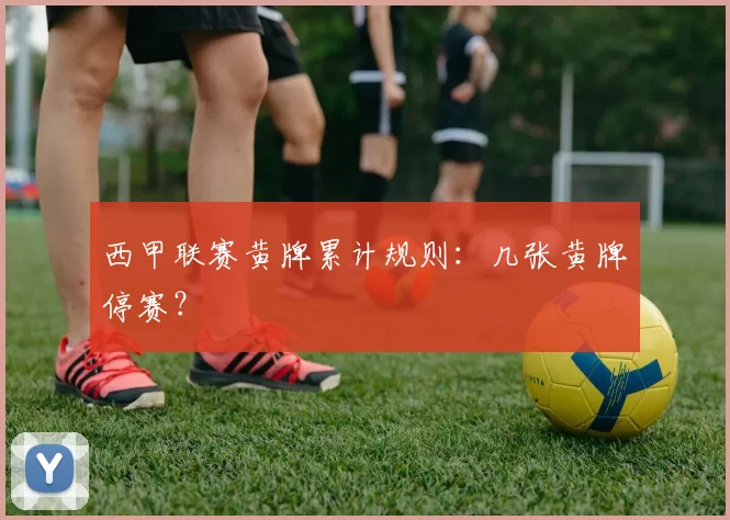 西甲联赛黄牌累计规则:几张黄牌停赛?